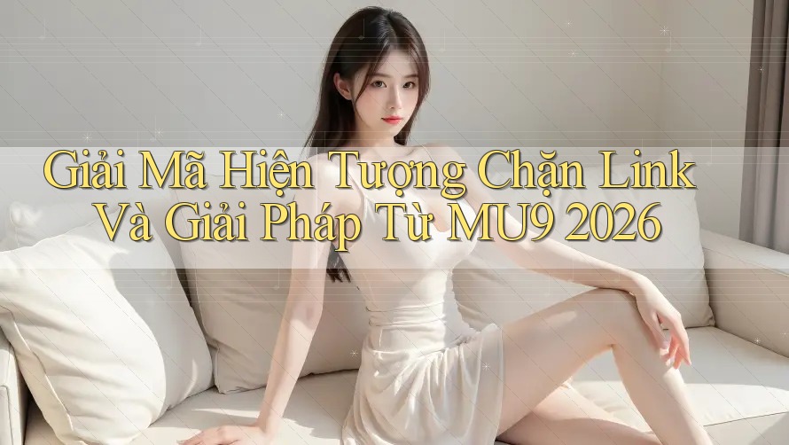 Giải Mã Hiện Tượng Chặn Link Và Giải Pháp Từ MU9 2026 Giải Mã Hiện Tượng Chặn Link Và Giải Pháp Từ MU9 2026
