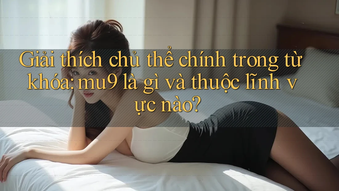 Giải thích chủ thể chính trong từ khóa: mu9 là gì và thuộc lĩnh vực nào? Giải thích chủ thể chính trong từ khóa: mu9 là gì và thuộc lĩnh vực nào?
