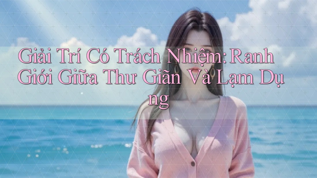 Giải Trí Có Trách Nhiệm: Ranh Giới Giữa Thư Giãn Và Lạm Dụng Giải Trí Có Trách Nhiệm: Ranh Giới Giữa Thư Giãn Và Lạm Dụng
