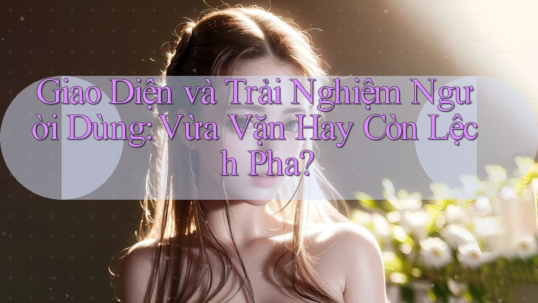 Giao Diện và Trải Nghiệm Người Dùng: Vừa Vặn Hay Còn Lệch Pha? Giao Diện và Trải Nghiệm Người Dùng: Vừa Vặn Hay Còn Lệch Pha?
