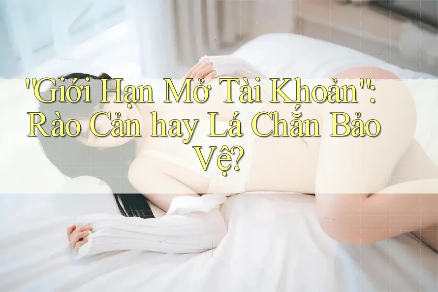 “Giới Hạn Mở Tài Khoản”: Rào Cản hay Lá Chắn Bảo Vệ? “Giới Hạn Mở Tài Khoản”: Rào Cản hay Lá Chắn Bảo Vệ?