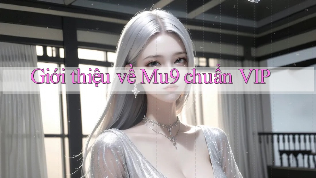 Giới thiệu về Mu9 chuẩn VIP Giới thiệu về Mu9 chuẩn VIP