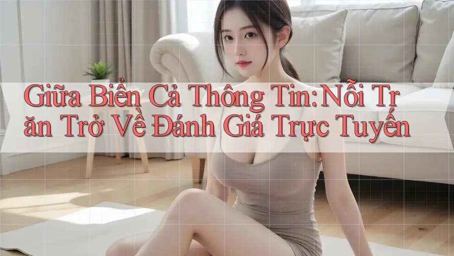 Giữa Biển Cả Thông Tin: Nỗi Trăn Trở Về Đánh Giá Trực Tuyến Giữa Biển Cả Thông Tin: Nỗi Trăn Trở Về Đánh Giá Trực Tuyến