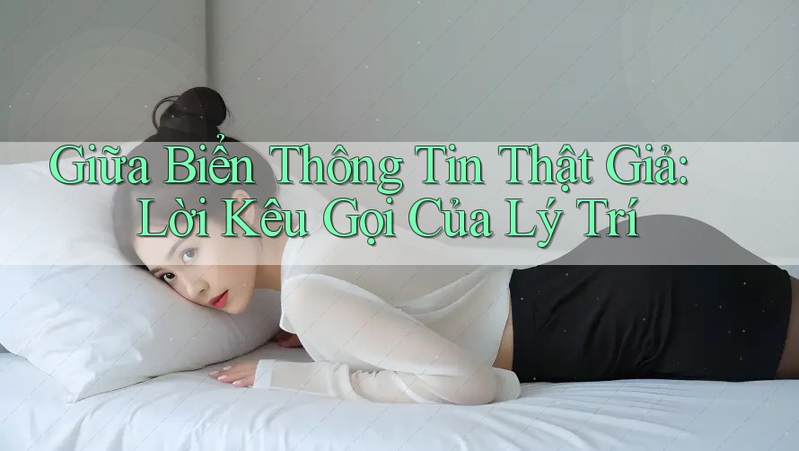 Giữa Biển Thông Tin Thật Giả: Lời Kêu Gọi Của Lý Trí Giữa Biển Thông Tin Thật Giả: Lời Kêu Gọi Của Lý Trí