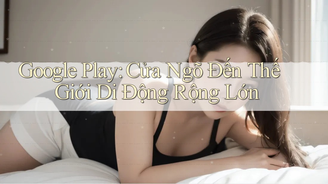 Google Play: Cửa Ngõ Đến Thế Giới Di Động Rộng Lớn Google Play: Cửa Ngõ Đến Thế Giới Di Động Rộng Lớn