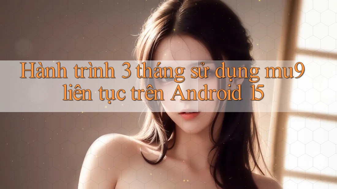 Hành trình 3 tháng sử dụng mu9 liên tục trên Android 15 Hành trình 3 tháng sử dụng mu9 liên tục trên Android 15