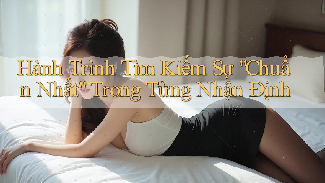 Hành Trình Tìm Kiếm Sự “Chuẩn Nhất” Trong Từng Nhận Định Hành Trình Tìm Kiếm Sự “Chuẩn Nhất” Trong Từng Nhận Định