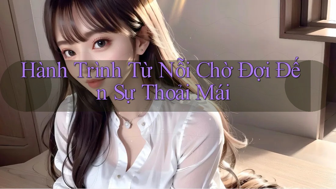 Hành Trình Từ Nỗi Chờ Đợi Đến Sự Thoải Mái Hành Trình Từ Nỗi Chờ Đợi Đến Sự Thoải Mái