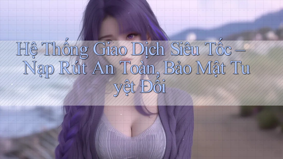 Hệ Thống Giao Dịch Siêu Tốc – Nạp Rút An Toàn, Bảo Mật Tuyệt Đối Hệ Thống Giao Dịch Siêu Tốc – Nạp Rút An Toàn, Bảo Mật Tuyệt Đối