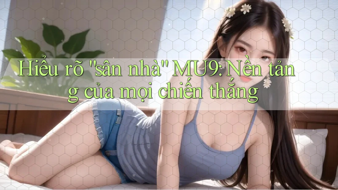 Hiểu rõ “sân nhà” MU9: Nền tảng của mọi chiến thắng Hiểu rõ “sân nhà” MU9: Nền tảng của mọi chiến thắng