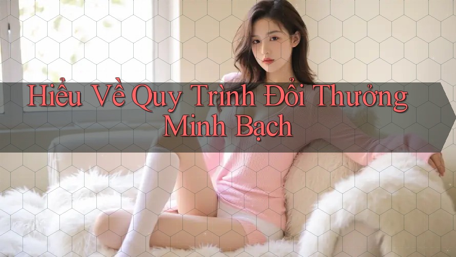 Hiểu Về Quy Trình Đổi Thưởng Minh Bạch Hiểu Về Quy Trình Đổi Thưởng Minh Bạch