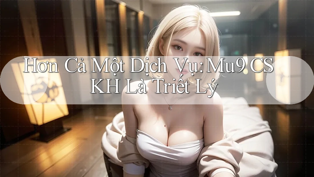 Hơn Cả Một Dịch Vụ: Mu9 CSKH Là Triết Lý Hơn Cả Một Dịch Vụ: Mu9 CSKH Là Triết Lý
