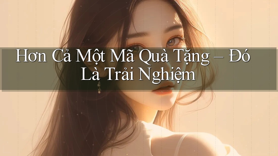 Hơn Cả Một Mã Quà Tặng – Đó Là Trải Nghiệm Hơn Cả Một Mã Quà Tặng – Đó Là Trải Nghiệm