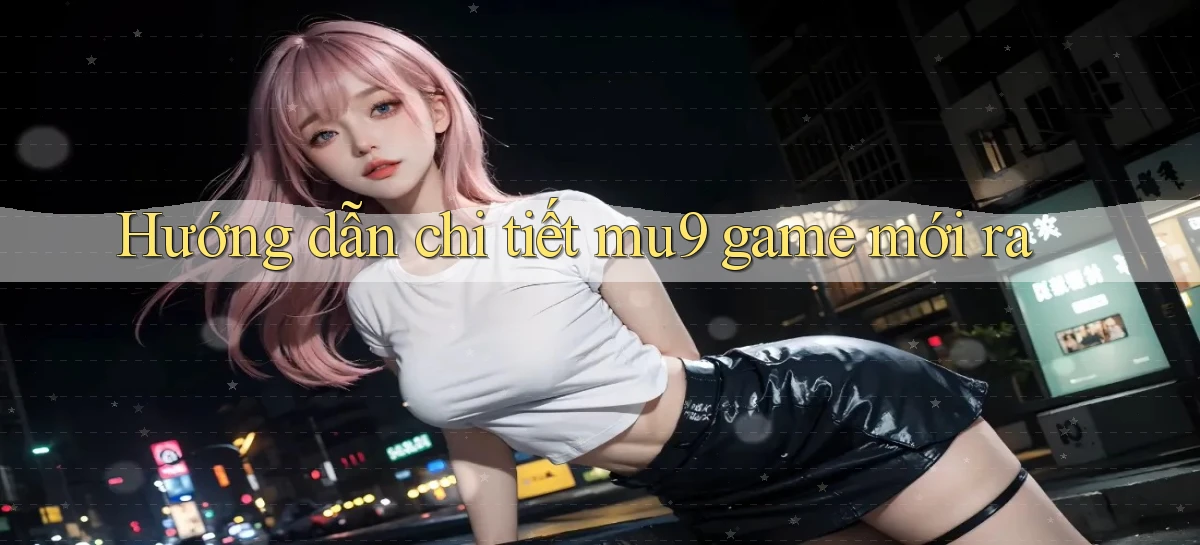 Hướng dẫn chi tiết mu9 game mới ra