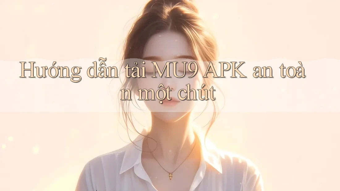 Hướng dẫn tải MU9 APK an toàn một chút Hướng dẫn tải MU9 APK an toàn một chút