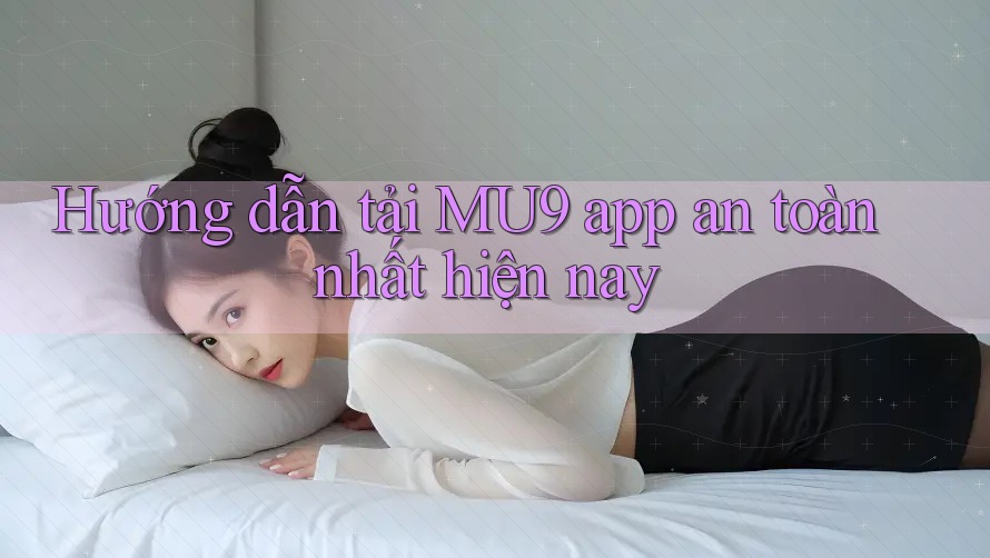 Hướng dẫn tải MU9 app an toàn nhất hiện nay Hướng dẫn tải MU9 app an toàn nhất hiện nay