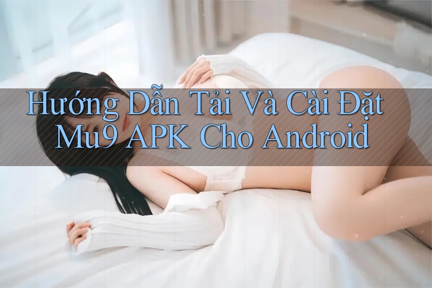 Hướng Dẫn Tải Và Cài Đặt Mu9 APK Cho Android Hướng Dẫn Tải Và Cài Đặt Mu9 APK Cho Android