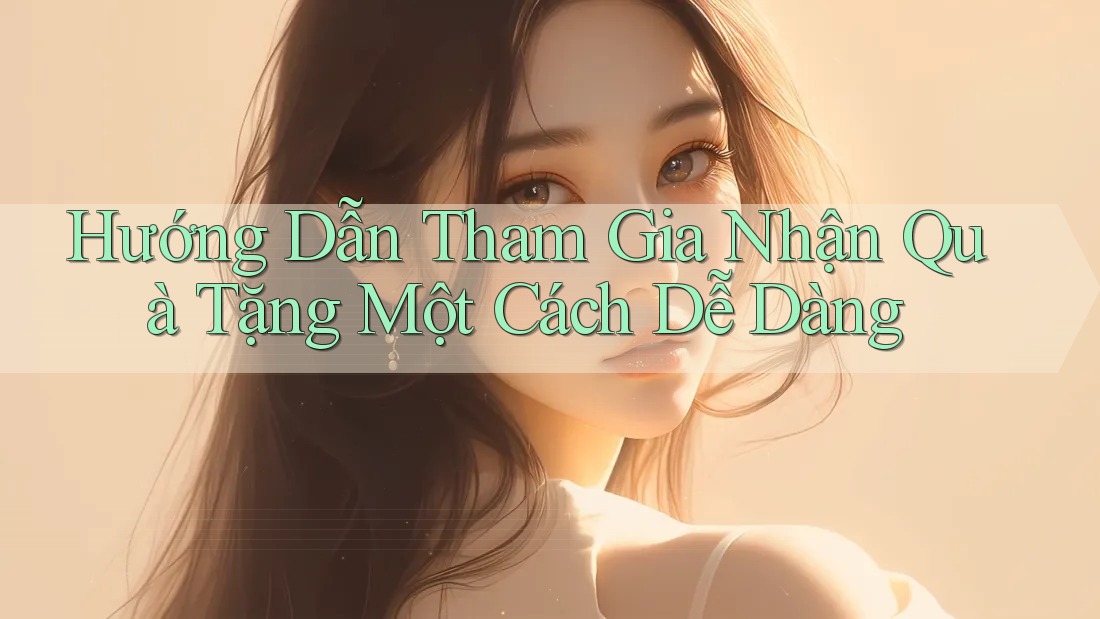 Hướng Dẫn Tham Gia Nhận Quà Tặng Một Cách Dễ Dàng Hướng Dẫn Tham Gia Nhận Quà Tặng Một Cách Dễ Dàng