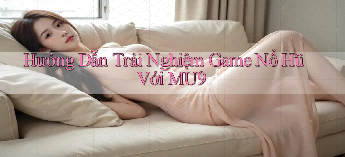 hướng dẫn trải nghiệm game nổ hũ với mu9