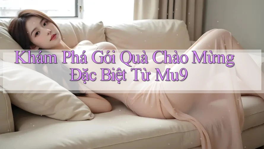 Khám Phá Gói Quà Chào Mừng Đặc Biệt Từ Mu9 Khám Phá Gói Quà Chào Mừng Đặc Biệt Từ Mu9
