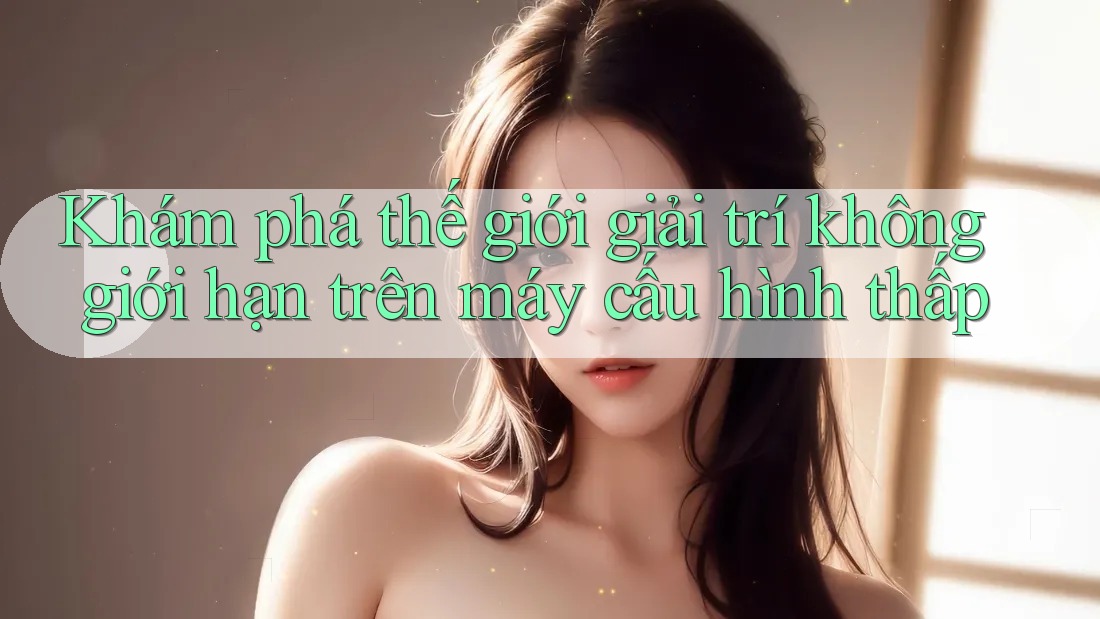Khám phá thế giới giải trí không giới hạn trên máy cấu hình thấp Khám phá thế giới giải trí không giới hạn trên máy cấu hình thấp