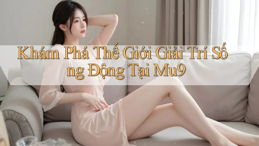 Khám Phá Thế Giới Giải Trí Sống Động Tại Mu9 Khám Phá Thế Giới Giải Trí Sống Động Tại Mu9