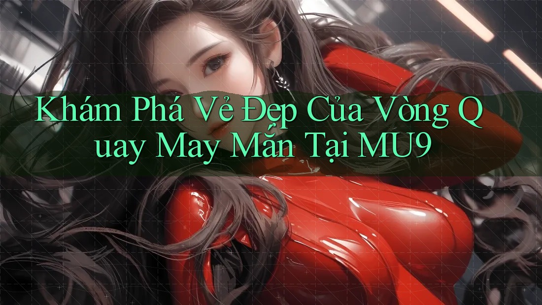 Khám Phá Vẻ Đẹp Của Vòng Quay May Mắn Tại MU9 Khám Phá Vẻ Đẹp Của Vòng Quay May Mắn Tại MU9