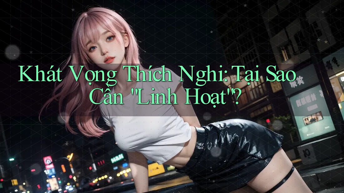Khát Vọng Thích Nghi: Tại Sao Cần “Linh Hoạt”? Khát Vọng Thích Nghi: Tại Sao Cần “Linh Hoạt”?