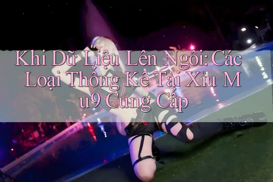 Khi Dữ Liệu Lên Ngôi: Các Loại Thống Kê Tài Xỉu Mu9 Cung Cấp Khi Dữ Liệu Lên Ngôi: Các Loại Thống Kê Tài Xỉu Mu9 Cung Cấp