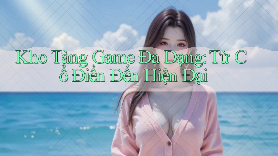 Kho Tàng Game Đa Dạng: Từ Cổ Điển Đến Hiện Đại Kho Tàng Game Đa Dạng: Từ Cổ Điển Đến Hiện Đại