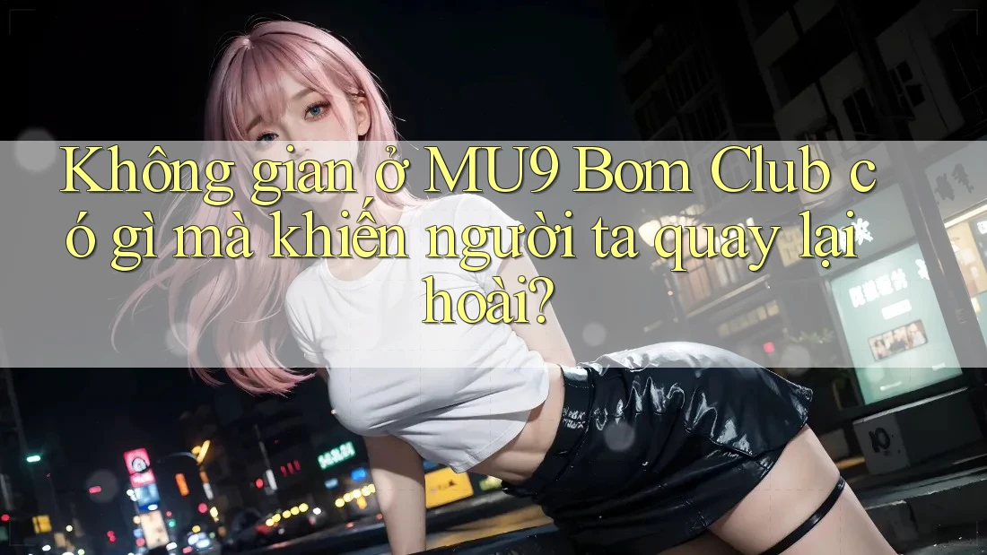 Không gian ở MU9 Bom Club có gì mà khiến người ta quay lại hoài? Không gian ở MU9 Bom Club có gì mà khiến người ta quay lại hoài?