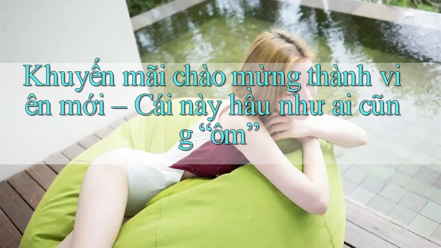 Khuyến mãi chào mừng thành viên mới – Cái này hầu như ai cũng “ôm” Khuyến mãi chào mừng thành viên mới – Cái này hầu như ai cũng “ôm”