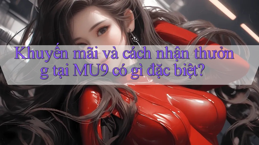 Khuyến mãi và cách nhận thưởng tại MU9 có gì đặc biệt? Khuyến mãi và cách nhận thưởng tại MU9 có gì đặc biệt?