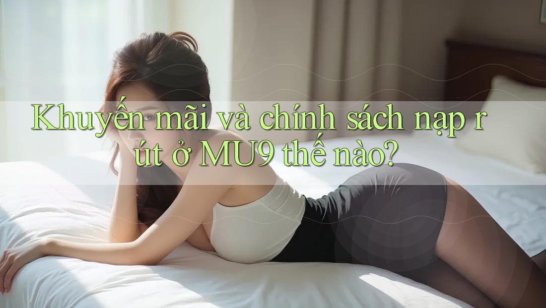 Khuyến mãi và chính sách nạp rút ở MU9 thế nào? Khuyến mãi và chính sách nạp rút ở MU9 thế nào?