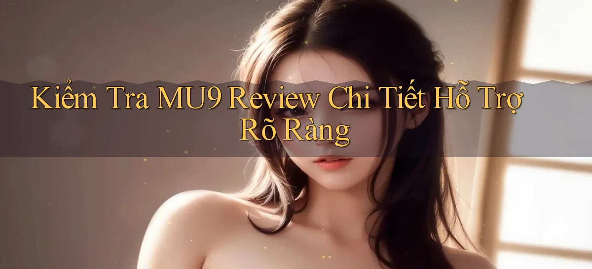 kiểm tra mu9 review chi tiết hỗ trợ rõ ràng