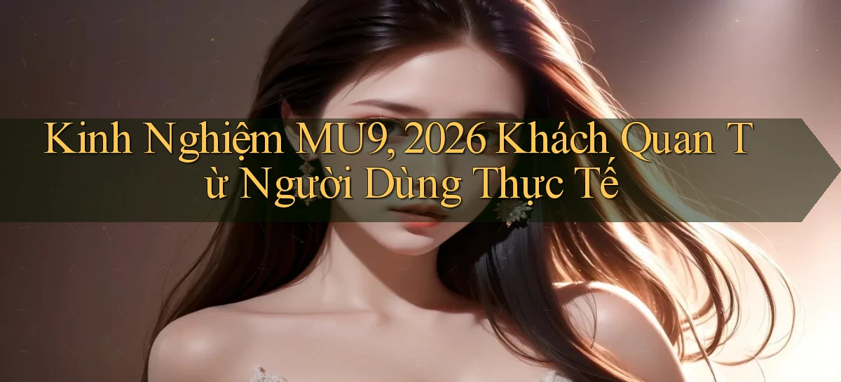 kinh nghiệm Mu9, 2026   khách quan từ người dùng thực tế