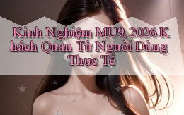 kinh nghiệm Mu9, 2026   khách quan từ người dùng thực tế