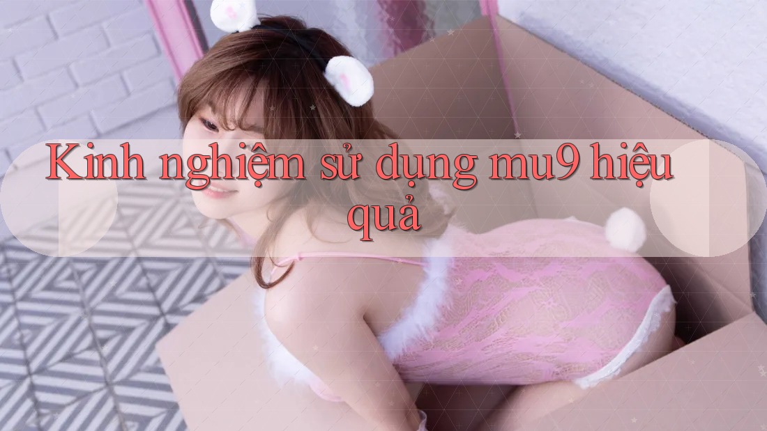 Kinh nghiệm sử dụng mu9 hiệu quả Kinh nghiệm sử dụng mu9 hiệu quả
