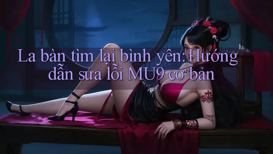 La bàn tìm lại bình yên: Hướng dẫn sửa lỗi MU9 cơ bản La bàn tìm lại bình yên: Hướng dẫn sửa lỗi MU9 cơ bản