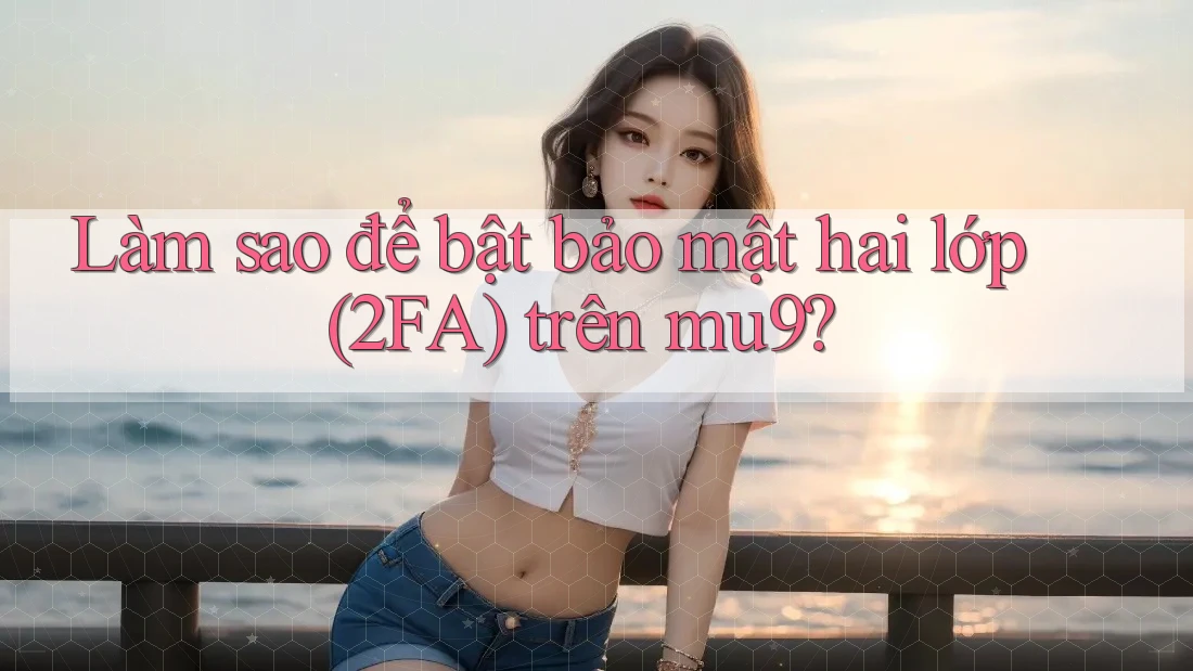 Làm sao để bật bảo mật hai lớp (2FA) trên mu9?
