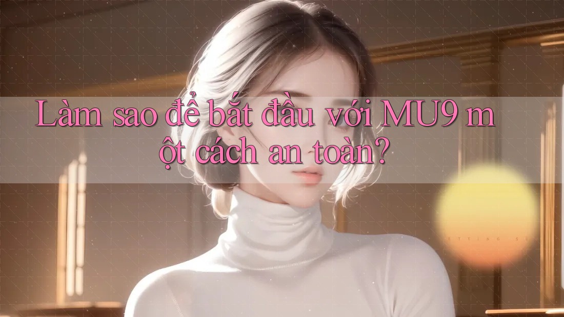 Làm sao để bắt đầu với MU9 một cách an toàn? Làm sao để bắt đầu với MU9 một cách an toàn?