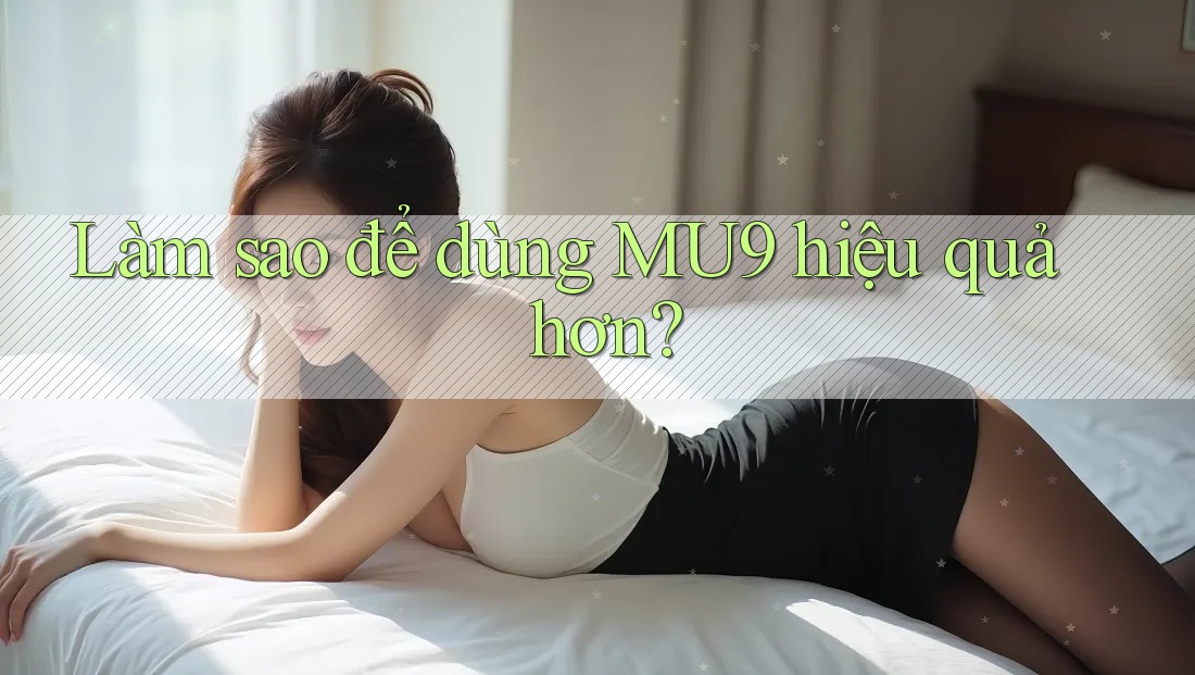 Làm sao để dùng MU9 hiệu quả hơn? Làm sao để dùng MU9 hiệu quả hơn?