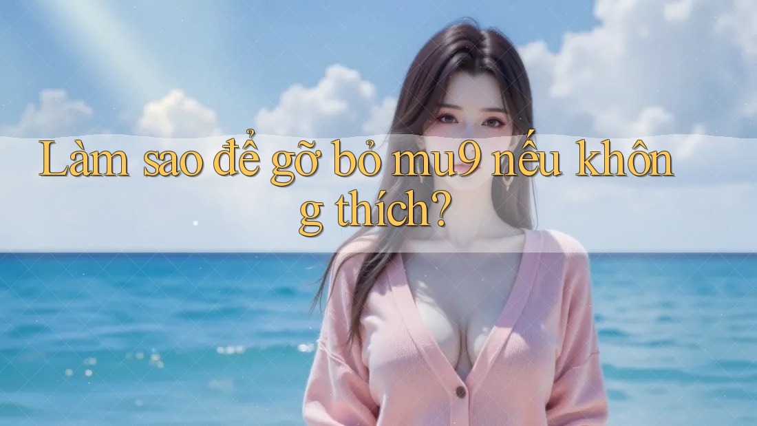 Làm sao để gỡ bỏ mu9 nếu không thích? Làm sao để gỡ bỏ mu9 nếu không thích?
