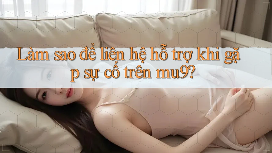 Làm sao để liên hệ hỗ trợ khi gặp sự cố trên mu9? Làm sao để liên hệ hỗ trợ khi gặp sự cố trên mu9?