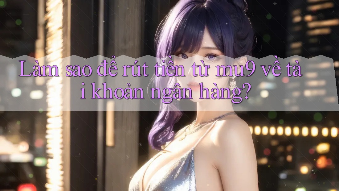 Làm sao để rút tiền từ mu9 về tài khoản ngân hàng?