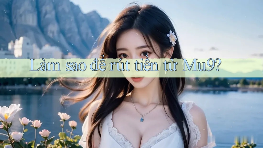 Làm sao để rút tiền từ Mu9? Làm sao để rút tiền từ Mu9?