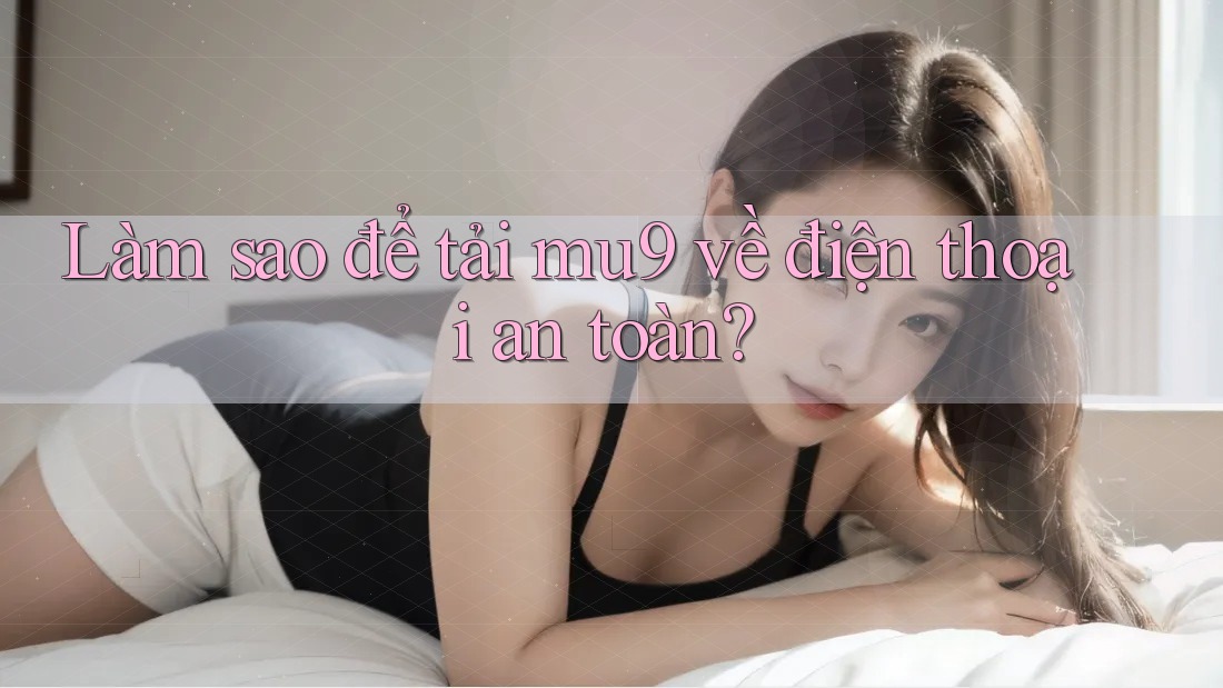 Làm sao để tải mu9 về điện thoại an toàn? Làm sao để tải mu9 về điện thoại an toàn?