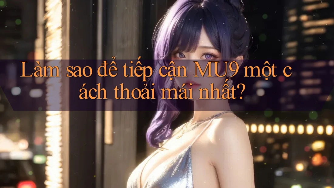 Làm sao để tiếp cận MU9 một cách thoải mái nhất? Làm sao để tiếp cận MU9 một cách thoải mái nhất?