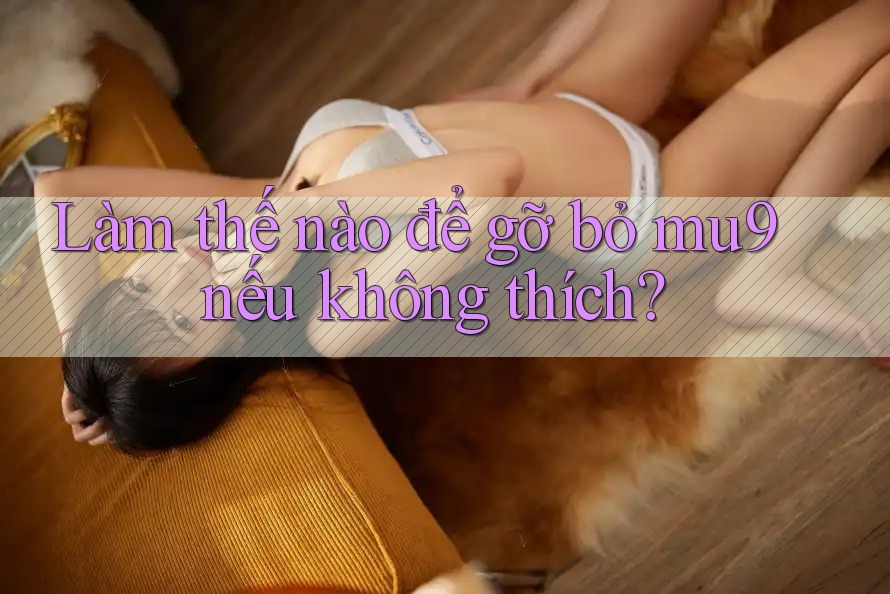 Làm thế nào để gỡ bỏ mu9 nếu không thích? Làm thế nào để gỡ bỏ mu9 nếu không thích?