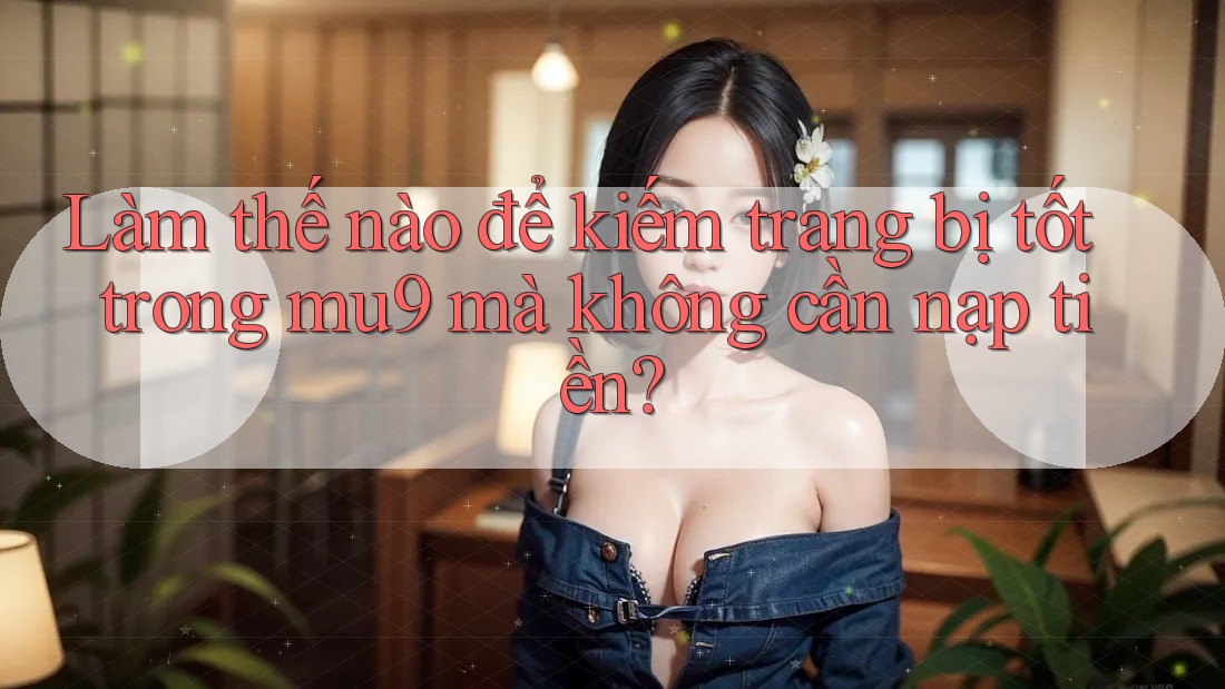 Làm thế nào để kiếm trang bị tốt trong mu9 mà không cần nạp tiền? Làm thế nào để kiếm trang bị tốt trong mu9 mà không cần nạp tiền?